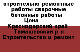 строительно-ремонтные работы,сварочные,бетонные работы › Цена ­ 10 - Краснодарский край, Тимашевский р-н Строительство и ремонт » Услуги   